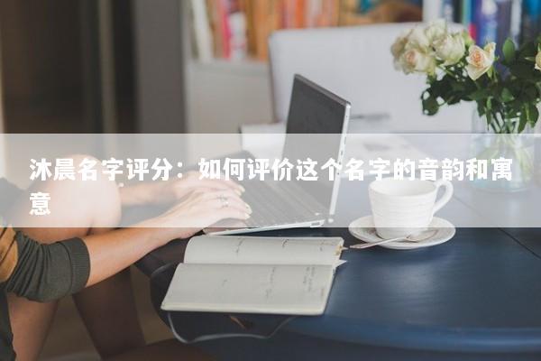 沐晨名字评分：如何评价这个名字的音韵和寓意