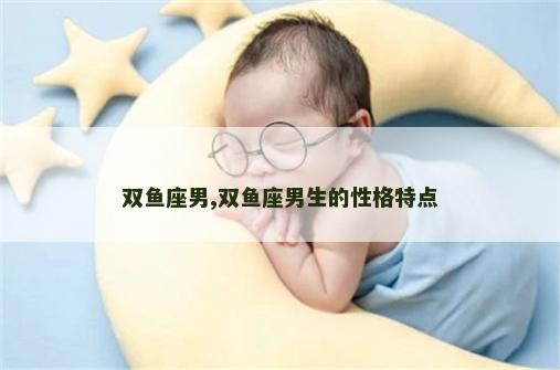 双鱼座男,双鱼座男生的性格特点