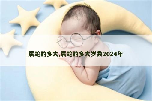 属蛇的多大,属蛇的多大岁数2024年