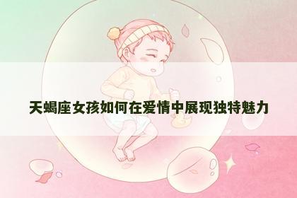 天蝎座女孩如何在爱情中展现独特魅力