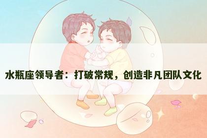 水瓶座领导者：打破常规，创造非凡团队文化