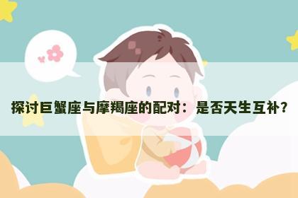 探讨巨蟹座与摩羯座的配对：是否天生互补？