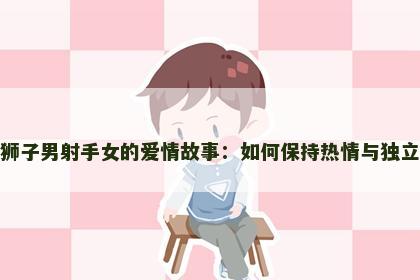 狮子男射手女的爱情故事：如何保持热情与独立