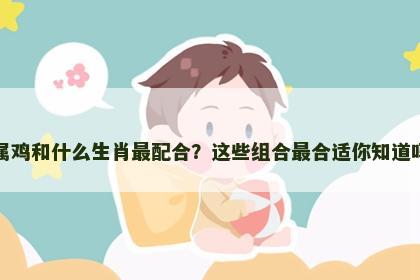 属鸡和什么生肖最配合？这些组合最合适你知道吗