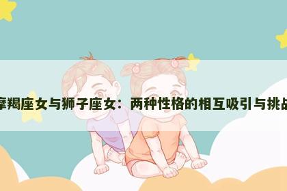 摩羯座女与狮子座女：两种性格的相互吸引与挑战