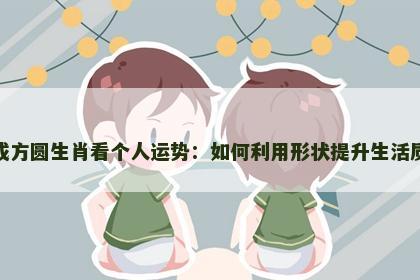 从成方圆生肖看个人运势：如何利用形状提升生活质量