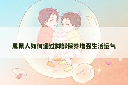 属鼠人如何通过脚部保养增强生活运气