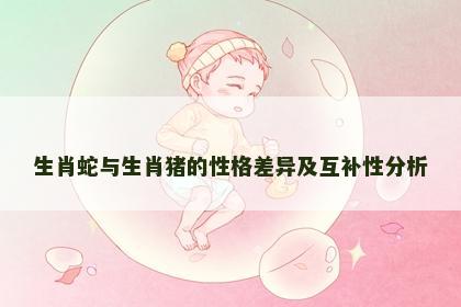 生肖蛇与生肖猪的性格差异及互补性分析