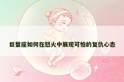 巨蟹座如何在怒火中展现可怕的复仇心态