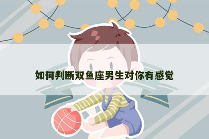 如何判断双鱼座男生对你有感觉