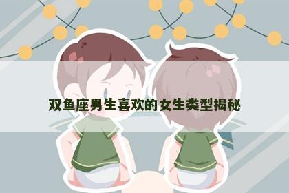 双鱼座男生喜欢的女生类型揭秘