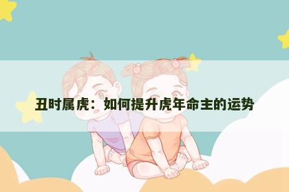 丑时属虎：如何提升虎年命主的运势