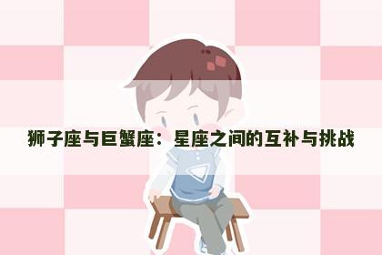 狮子座与巨蟹座：星座之间的互补与挑战