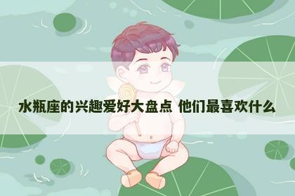 水瓶座的兴趣爱好大盘点 他们最喜欢什么