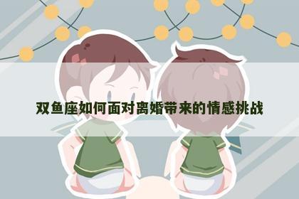 双鱼座如何面对离婚带来的情感挑战