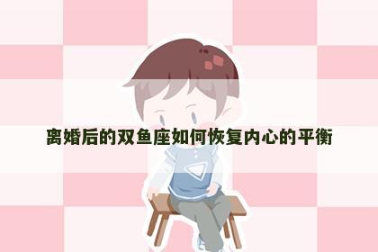 离婚后的双鱼座如何恢复内心的平衡