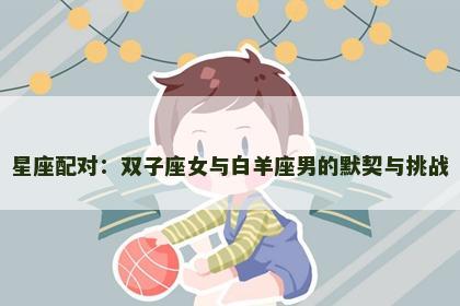 星座配对：双子座女与白羊座男的默契与挑战