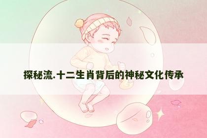 探秘流.十二生肖背后的神秘文化传承