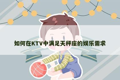 如何在KTV中满足天秤座的娱乐需求