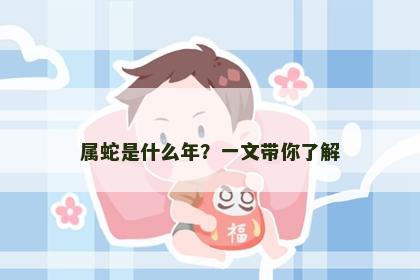 属蛇是什么年？一文带你了解