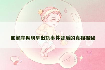 巨蟹座男明星出轨事件背后的真相揭秘