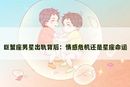 巨蟹座男星出轨背后：情感危机还是星座命运