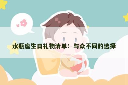 水瓶座生日礼物清单：与众不同的选择