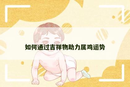 如何通过吉祥物助力属鸡运势