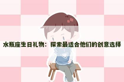 水瓶座生日礼物：探索最适合他们的创意选择